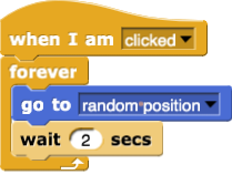 when I am (clicked):
{
	forever
	{
		go to (random position)
		wait (2) secs
	}
}