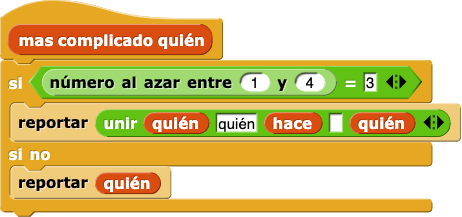 más complicado quién {
    si (número al azar entre (1) y (4)) = (3) {
        reportar (unir (quién) (', quién') (hace) ( ) (quién) (,))
    } sino {
        reportar (quién)
    }
}