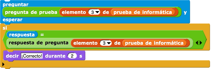 preguntar (pregunta de prueba (elemento (3) de (prueba de informática))) y esperar
si (respuesta = respuesta de pregunta (elemento (3) de (prueba de informática))) {
    decir (¡Correcto!) por (2) segs
} preguntar (pregunta de prueba (elemento (3) de (prueba de informática))) y esperar
si (respuesta = respuesta de pregunta (elemento (3) de (prueba de informática))) {
    decir (¡Correcto!) por (2) segs
}