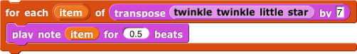 for each (item) of (transpose (twinkle twinkle little star) by (7)) [play note ( ) for (0.5) beats]