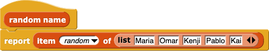 random name {
	report (item (random) of (list ('Maria') ('Omar') ('Kenji') ('Pablo') ('Kai')))
}