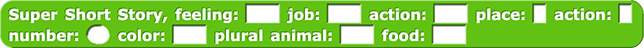 Super Short Story, feeling: () job: () action: () place: () action: () number: () color: () plural animal: () food: ()