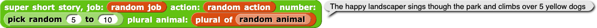 super short story, job: (random job) action: (random action ) number: (pick random (5) to (10)) plural animal: (plural of (random animal)) super short story, job: (random job) action: (random action ) number: (pick random (5) to (10)) plural animal: (plural of (random animal))
