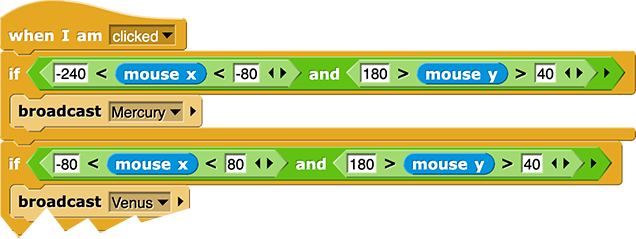 when I am (clicked)
if ((-240 < mouse x < -80) and (180 > mouse y > 40)) {broadcast (Mercury)}
if ((-80 < mouse x < 80) and (180 > mouse y > 40)){broadcast (Venus)}...